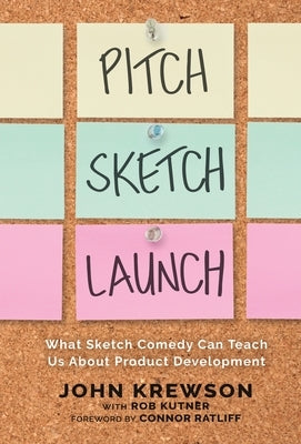 Pitch, Sketch, Launch: What Sketch Comedy Can Teach Us About Product Development by Krewson, John