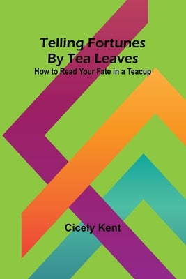 Telling Fortunes By Tea Leaves: How to Read Your Fate in a Teacup by Kent, Cicely