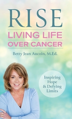 Rise: Living Life Over Cancer: Inspiring Hope & Defying Limits by Aucoin, Betty Jean