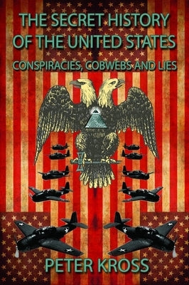 The Secret History of the United States: Conspiracies, Cobwebs and Lies by Kross, Peter