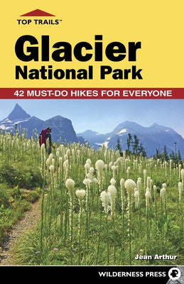 Top Trails: Glacier National Park: 42 Must-Do Hikes for Everyone by Arthur, Jean