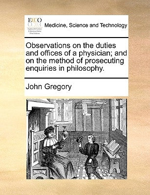 Observations on the duties and offices of a physician; and on the method of prosecuting enquiries in philosophy. by Gregory, John