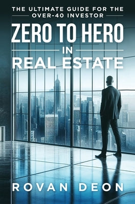 Zero To Hero In Real Estate: The Ultimate Guide For The Over - 40 Investor by Deon, Rovan