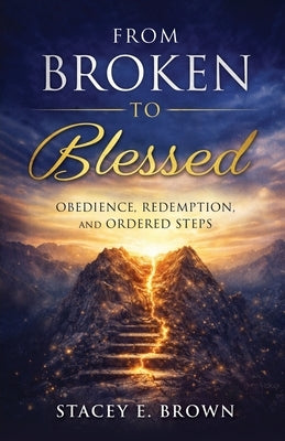 From Broken to Blessed: Obedience, Redemption, and Ordered Steps by Brown, Stacey E.