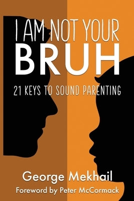 I Am Not Your Bruh: 21 Keys to Sound Parenting by Mekhail, George