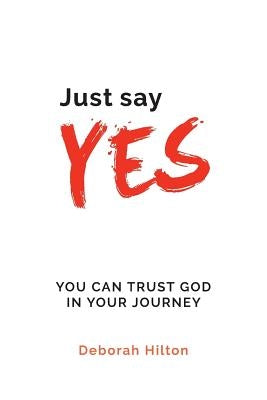 Just Say YES: You Can Trust God in Your Journey by Hilton, Deborah Anne