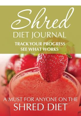 Shred Diet Journal: Track Your Progress See What Works: A Must For Anyone On The Shred Diet by Speedy Publishing LLC