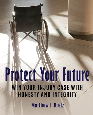 Protect Your Future: Win Your Injury Case with Honesty and Integrity by Bretz, Matthew L.