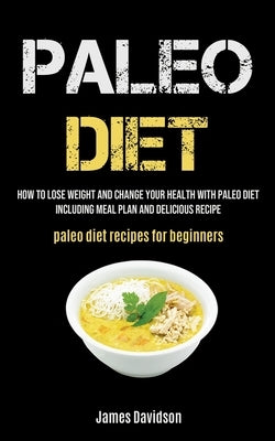 Paleo Diet: How To Lose Weight And Change Your Health With Paleo Diet Including Meal Plan And Delicious Recipe (Paleo Diet Recipes For Beginners) by Davidson, James