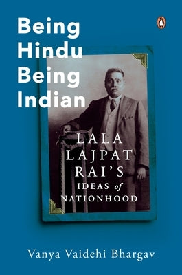 Being Hindu, Being Indian: Lala Lajpat Rai's Ideas of Nationhood by Vaidehi Bhargav, Vanya
