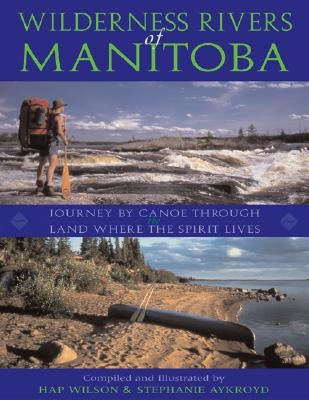 Wilderness Rivers of Manitoba: Journey by Canoe Through the Land Where the Spirit Lives by Wilson, Hap