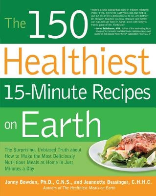 The 150 Healthiest 15-Minute Recipes on Earth: The Surprising, Unbiased Truth about How to Make the Most Deliciously Nutritious Meals at Home in Just by Bowden, Jonny