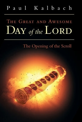 The Great and Awesome Day of the Lord: The Opening of the Scroll by Kalbach, Paul