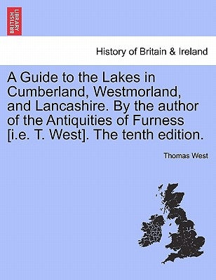 A Guide to the Lakes in Cumberland, Westmorland, and Lancashire. by the Author of the Antiquities of Furness [I.E. T. West]. the Tenth Edition. by West, Thomas