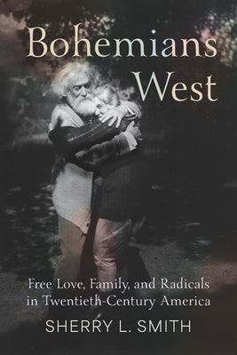 Bohemians West: Free Love, Family, and Radicals in Twentieth-Century America by Smith, Sherry L.