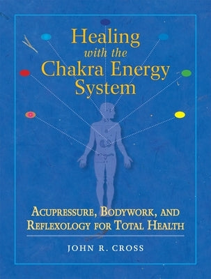 Healing with the Chakra Energy System: Acupressure, Bodywork, and Reflexology for Total Health by Cross, John R.