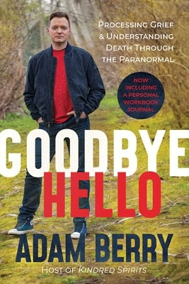 Goodbye Hello: Processing Grief and Understanding Death Through the Paranormal by Berry, Adam