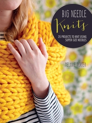 Big Needle Knits: 35 Projects to Knit Using Super-Size Needles by Porter, Melanie