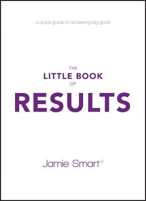 The Little Book of Results: A Quick Guide to Achieving Big Goals by Smart, Jamie
