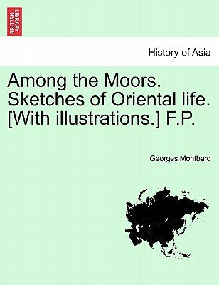 Among the Moors. Sketches of Oriental Life. [With Illustrations.] F.P. by Montbard, Georges