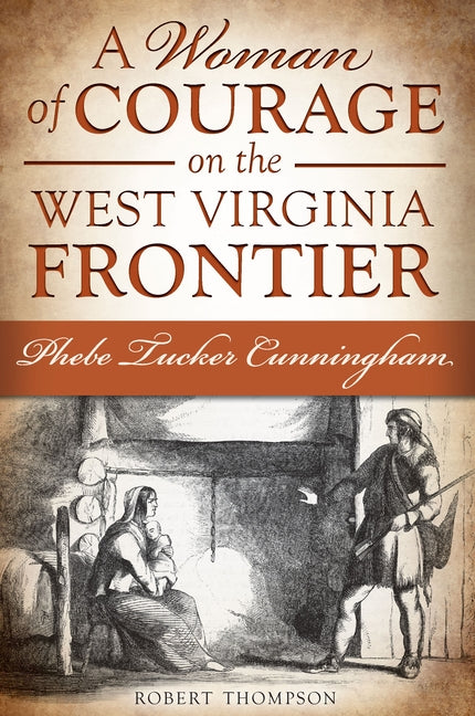 A Woman of Courage on the West Virginia Frontier: Phebe Tucker Cunningham by Thompson, Robert N.