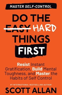 Do the Hard Things First: Resist Instant Gratification, Build Mental Toughness, and Master the Habits of Self Control by Allan, Scott