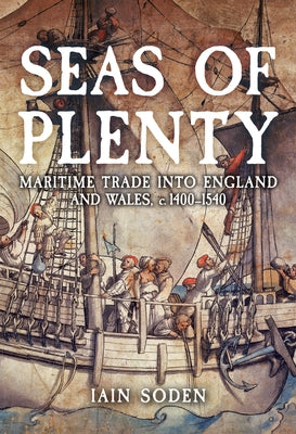 Seas of Plenty: Maritime Trade Into England and Wales, 1400-1540 by Soden, Iain