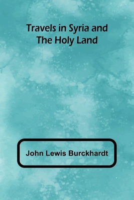 Travels in Syria and the Holy Land by Lewis Burckhardt, John