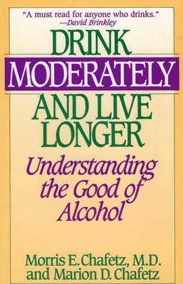 Drink Moderately and Live Longer: Understanding the Good of Alcohol by Chafetz, Morris E.