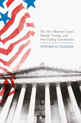 The New Roberts Court, Donald Trump, and Our Failing Constitution by Feldman, Stephen M.