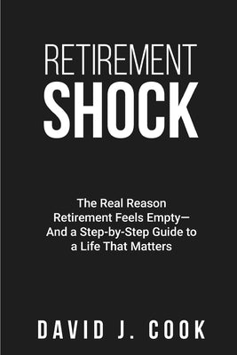 Retirement Shock: The Real Reason Retirement Feels Empty-And a Step-by-Step Guide to a Life That Matters by Cook, David J.