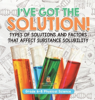 I've Got the Solution! Types of Solutions and Factors That Affect Substance Solubility Grade 6-8 Physical Science by Baby Professor