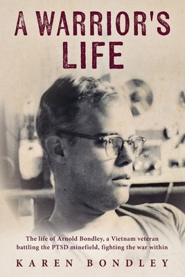 A Warrior's Life: The life of Arnold Bondley, a Vietnam veteran battling the PTSD minefield, fighting the war within by Bondley, Karen