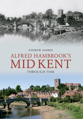 Alfred Hambrook's Mid Kent Through Time by Ashbee, Andrew
