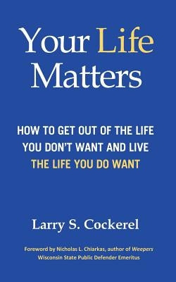 Your Life Matters: How to Get Out of the Life You Don't Want and Live the Life You Do Want by Cockerel, Larry S.