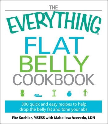 The Everything Flat Belly Cookbook: 300 Quick and Easy Recipes to Help Drop the Belly Fat and Tone Your ABS by Koehler, Fitz
