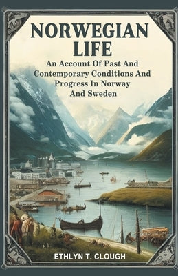 Norwegian Life An Account Of Past And Contemporary Conditions And Progress In Norway And Sweden by Clough, Ed Ethlyn T.