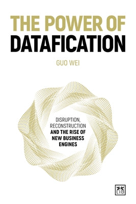 The Power of Datafication: Disruption, Reconstruction and the Rise of New Business Engines by Wei, Guo