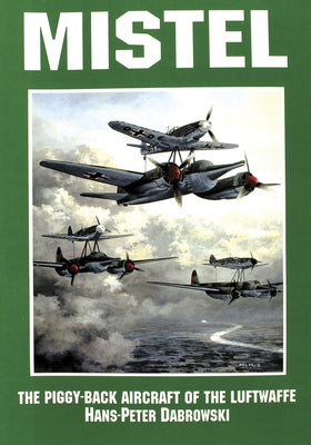 Mistel: The Piggy-Back Aircraft of the Luftwaffe by Dabrowski, Hans-Peter