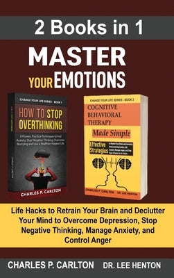 Master Your Emotions (2 Books in 1): Life Hacks to Retrain Your Brain and Declutter Your Mind to Overcome Depression, Stop Negative Thinking, Manage A by Carlton, Charles P.