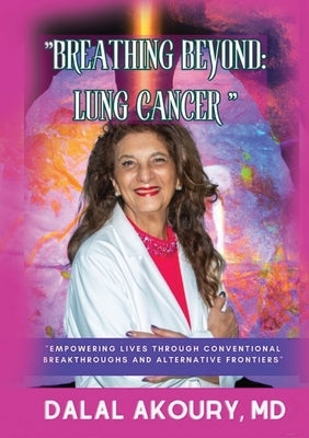 Breathing Beyond: LUNG CANCER: Empowering Lives Through Conventional Breakthroughs and Alternative Frontiers by Akoury, Dalal
