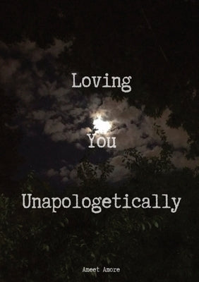Loving You Unapologetically: This is all my love spilled out for you, loving you with every inch of me, loving you with every ounce of my soul, lov by Amore, Ameet