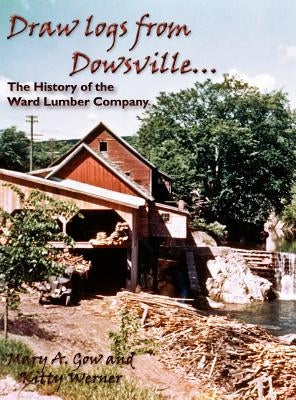 Draw Logs from Dowsville... the History of the Ward Lumber Company by Gow, Mary A.