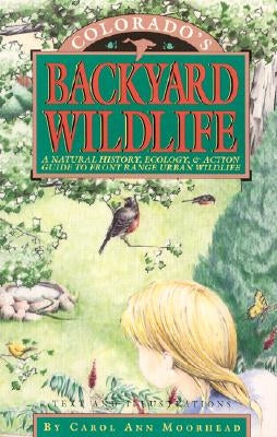 Colorado's Backyard Wildlife: A Natural History, Ecology, & Action Guide to Front Range Urban Wildlife by Moorhead, Carol Ann
