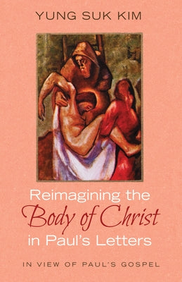 Reimagining the Body of Christ in Paul's Letters: In View of Paul's Gospel by Kim, Yung Suk