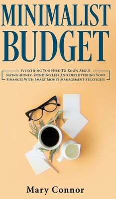 Minimalist Budget: Everything You Need To Know About Saving Money, Spending Less And Decluttering Your Finances With Smart Money Manageme by Connor, Mary