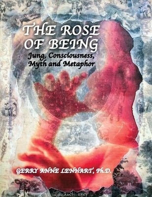 The Rose of Being: Jung, Consciousness, Myth, and Metaphor by Lenhart, Gerry Anne