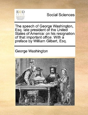 The Speech of George Washington, Esq. Late President of the United States of America: On His Resignation of That Important Office. with a Preface by W by Washington, George