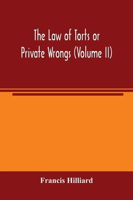 The law of torts or private wrongs (Volume II) by Hilliard, Francis