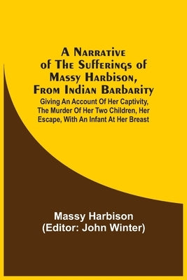 A Narrative Of The Sufferings Of Massy Harbison, From Indian Barbarity: Giving An Account Of Her Captivity, The Murder Of Her Two Children, Her Escape by Harbison, Massy